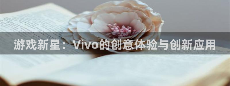 杏悦2会员登录入口：游戏新星：Vivo的创意体验与创新应用