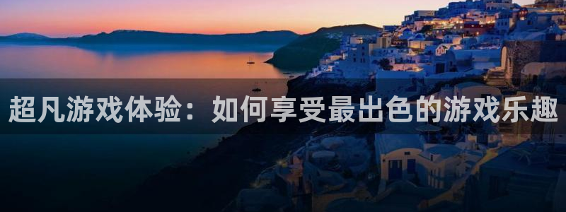 杏悦2会员登录入口：超凡游戏体验：如何享受最出色的游戏乐趣