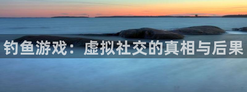 杏悦2平台登录：钓鱼游戏：虚拟社交的真相与后果