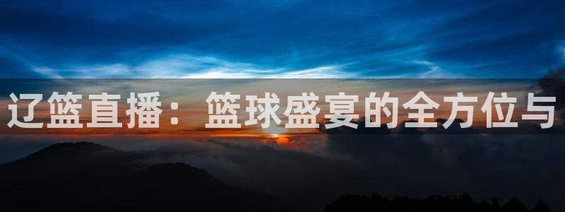 绿茵直播nba：辽篮直播：篮球盛宴的全方位与